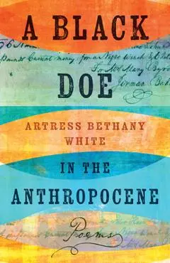 A Black Doe in the Anthropocene: Poems - Artress Bethany White