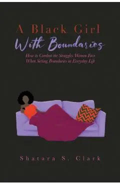 A Black Girl With Boundaries: How to Combat the Struggles Women Face When Setting Boundaries in Everyday Life - Shatara S. Clark