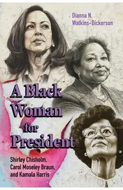 A Black Woman for President: Shirley Chisholm, Carol Moseley Braun, and Kamala Harris - Dianna N. Watkins-dickerson