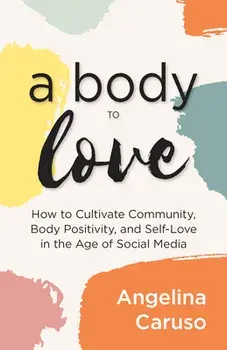 A Body to Love: Cultivate Community, Body Positivity, and Self-Love in the Age of Social Media, Paperback/Angelina Caruso