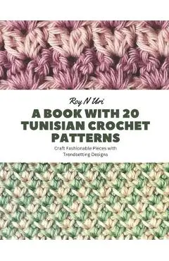 A Book with 20 Tunisian Crochet Patterns: Craft Fashionable Pieces with Trendsetting Designs - Roy N. Uri