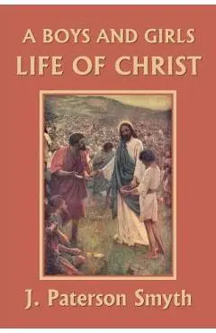 A Boys and Girls Life of Christ (Yesterday's Classics) - J. Paterson Smyth