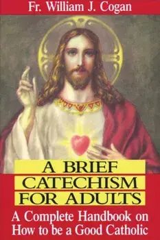 A Brief Catechism for Adults: A Complete Handbook on How to Be a Good Catholic, Paperback/William J. Cogan