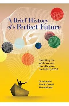A Brief History of a Perfect Future: Inventing the World We Can Proudly Leave Our Kids by 2050 - Chunka Mui