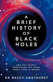 A Brief History of Black Holes. And why nearly everything you know about them is wrong, Hardback/Dr Becky Smethurst