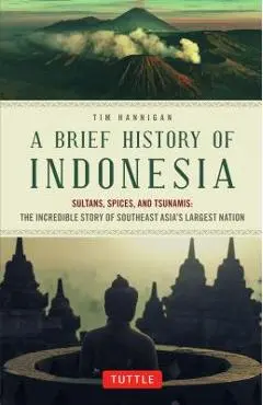 A Brief History of Indonesia: Sultans, Spices, and Tsunamis: The Incredible Story of Southeast Asia's Largest Nation - Tim Hannigan