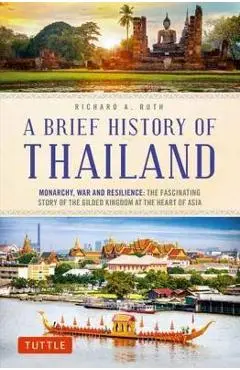 A Brief History of Thailand: Monarchy, War and Resilience: The Fascinating Story of the Gilded Kingdom at the Heart of Asia - Richard A. Ruth