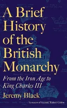 A Brief History of the British Monarchy. From the Iron Age to King Charles III, Hardback/Jeremy Black