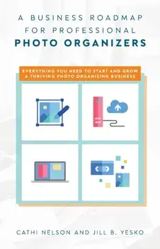 A Business Roadmap for Professional Photo Organizers: Everything You Need to Start and Grow a Thriving Photo Organizing Business, Paperback/Cathi Nelson