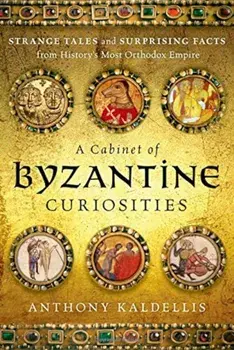 A Cabinet of Byzantine Curiosities: Strange Tales and Surprising Facts from History's Most Orthodox Empire, Hardcover/Anthony Kaldellis