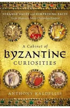 A Cabinet of Byzantine Curiosities: Strange Tales and Surprising Facts from History's Most Orthodox Empire - Anthony Kaldellis