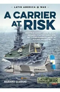 A Carrier at Risk: Argentinean Aircraft Carrier and Anti-Submarine Operations Against Royal Navy's Attack Submarines During the Falklands - Mariano Sciaroni