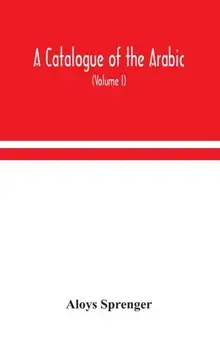 A catalogue of the Arabic, Persian and Hindu'sta'ny manuscripts, of the libraries of the King of Oudh (Volume I), Hardback/Aloys Sprenger
