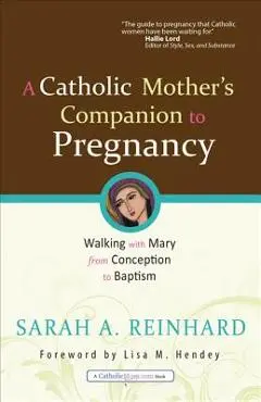 A Catholic Mother's Companion to Pregnancy: Walking with Mary from Conception to Baptism - Sarah A. Reinhard