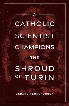 A Catholic Scientist Champions the Shroud of Turin - Gerard Verschuuren