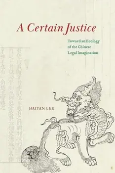 A Certain Justice. Toward an Ecology of the Chinese Legal Imagination, Hardback/Haiyan Lee