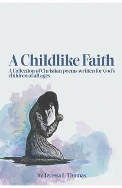 A Childlike Faith: A Collection of Christian Poems Written For God's Children of All Ages - Teressa Thomas