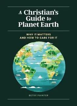A Christian's Guide to Planet Earth. Why It Matters and How to Care for It, Hardback/Betsy Painter