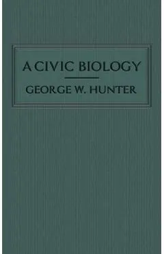 A Civic Biology: The Original 1914 Edition at the Heart of the Scope's Monkey Trial - George W. Hunter