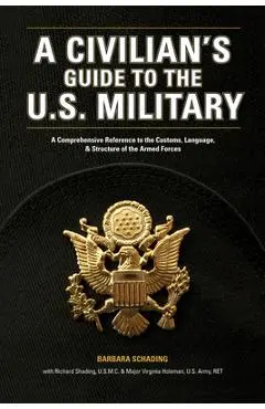 A Civilian's Guide to the U.S. Military: A Comprehensive Reference to the Customs, Language and Structure of the Armed Forces - Barbara Schading