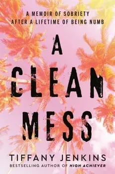 A Clean Mess. A Memoir of Sobriety After a Lifetime of Being Numb, Hardback/Tiffany Jenkins