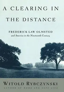 A Clearing in the Distance: Frederick Law Olmsted and America in the Nineteenth Century/Witold Rybczynski