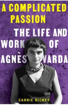 A Complicated Passion: The Life and Work of Agnès Varda - Carrie Rickey