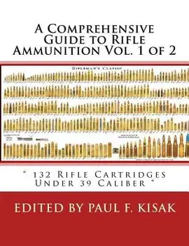 A Comprehensive Guide to Rifle Ammunition Vol. 1 of 2: " 132 Rifle Cartridges Under 39 Caliber /Edited by Paul F. Kisak