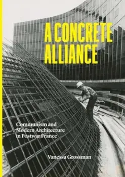 A Concrete Alliance. Communism and Modern Architecture in Postwar France, Hardback/Vanessa Grossman
