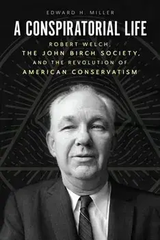 A Conspiratorial Life. Robert Welch, the John Birch Society, and the Revolution of American Conservatism, Hardback/Edward H Miller