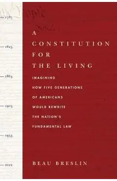 A Constitution for the Living: Imagining How Five Generations of Americans Would Rewrite the Nation's Fundamental Law - Beau Breslin