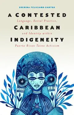 A Contested Caribbean Indigeneity: Language, Social Practice, and Identity Within Puerto Rican Taíno Activism - Sherina Feliciano-santos