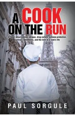 A Cook on the Run: A novel about kitchen intrigue, drug cartels, witness protection, culinary adventures, and the love of a cook's life - Paul Sorgule