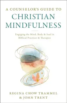 A Counselor's Guide to Christian Mindfulness: Engaging the Mind, Body, and Soul in Biblical Practices and Therapies/Regina Chow Trammel