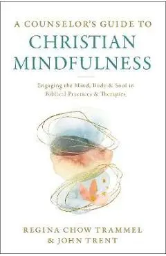 A Counselor's Guide to Christian Mindfulness: Engaging the Mind, Body, and Soul in Biblical Practices and Therapies - Regina Chow Trammel