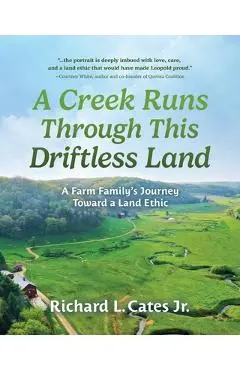 A Creek Runs Through This Driftless Land: A Farm Family's Journey Toward a Land Ethic - Richard L. Cates