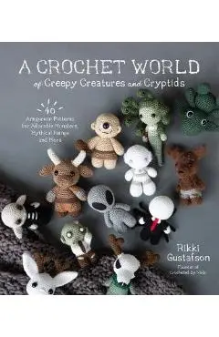 A Crochet World of Creepy Creatures and Cryptids: 40 Amigurumi Patterns for Adorable Monsters, Mythical Beings and More - Rikki Gustafson