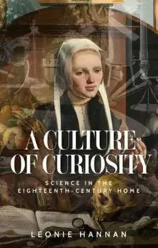 A Culture of Curiosity. Science in the Eighteenth-Century Home, Hardback/Leonie Hannan