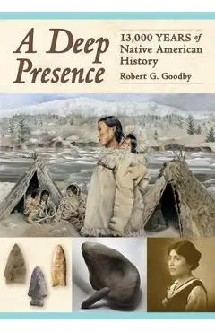 A Deep Presence: 13,000 Years of Native American History - Robert G. Goodby