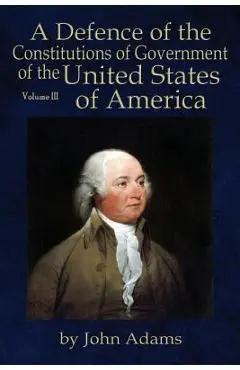 A Defence of the Constitutions of Government of the United States of America: Volume III - John Adams