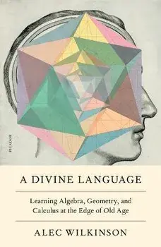 A Divine Language: Learning Algebra, Geometry, and Calculus at the Edge of Old Age, Paperback/Alec Wilkinson