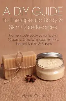 A DIY Guide to Therapeutic Body and Skin Care Recipes: Homemade Body Lotions, Skin Creams, Whipped Butters, and Herbal Balms and Salves, Paperback/Alynda Carroll