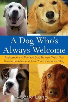 A Dog Who's Always Welcome: Assistance and Therapy Dog Trainers Teach You How to Socialize and Train Your Companion Dog, Hardcover/Lorie Long