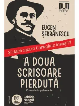 A doua scrisoare pierduta. Comedie in patru acte. Si daca apare Caragiale insusi?!/Eugen Serbanescu
