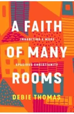 A Faith of Many Rooms: Inhabiting a More Spacious Christianity - Debie Thomas