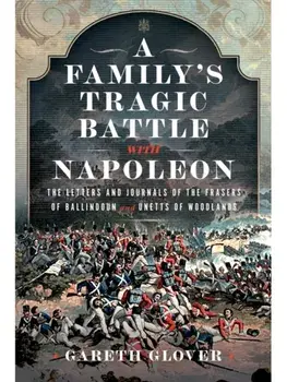 A Family’s Tragic Battle with Napoleon. The Letters and Journals of the Frasers of Ballindoun and Unetts of Woodlands, Hardback/Gareth Glover
