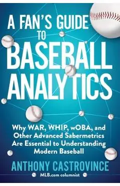 A Fan's Guide to Baseball Analytics: Why War, Whip, Woba, and Other Advanced Sabermetrics Are Essential to Understanding Modern Baseball - Anthony Castrovince