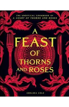 A Feast of Thorns and Roses: The Unofficial Cookbook of a Court of Thorns and Roses - Chelsea Cole