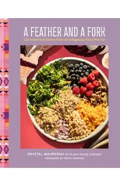 A Feather and a Fork: 125 Intertribal Dishes from an Indigenous Food Warrior - Crystal Wahpepah
