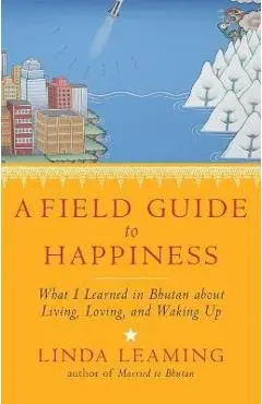 A Field Guide to Happiness: What I Learned in Bhutan about Living, Loving, and Waking Up - Linda Leaming